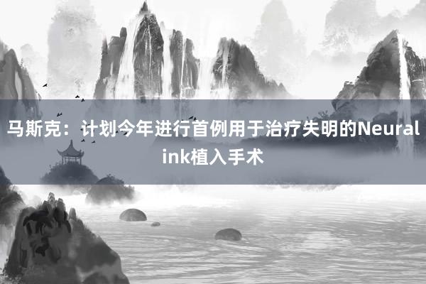 马斯克：计划今年进行首例用于治疗失明的Neuralink植入手术