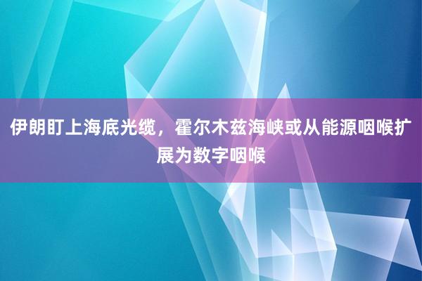 伊朗盯上海底光缆，霍尔木兹海峡或从能源咽喉扩展为数字咽喉