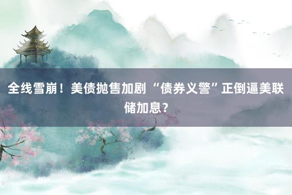 全线雪崩！美债抛售加剧 “债券义警”正倒逼美联储加息？