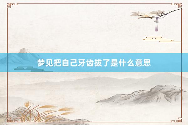 梦见把自己牙齿拔了是什么意思