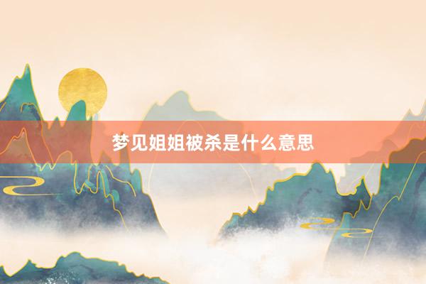 梦见姐姐被杀是什么意思