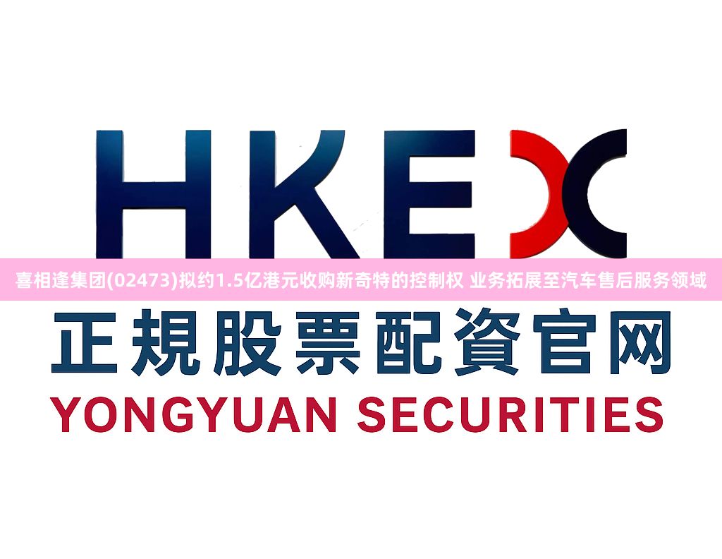 喜相逢集团(02473)拟约1.5亿港元收购新奇特的控制权 业务拓展至汽车售后服务领域
